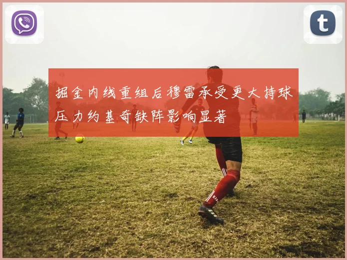掘金内线重组后穆雷承受更大持球压力约基奇缺阵影响显著