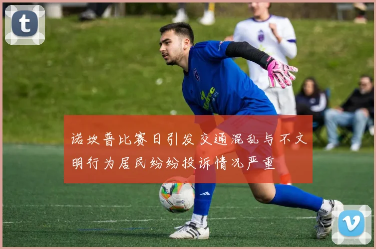 诺坎普比赛日引发交通混乱与不文明行为居民纷纷投诉情况严重