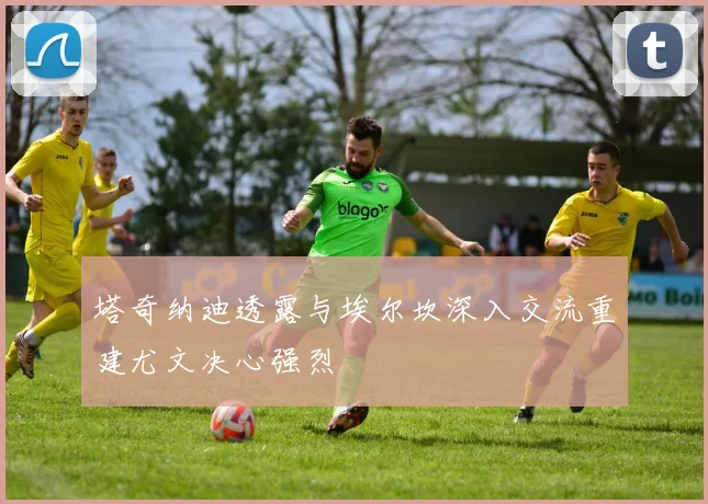 塔奇纳迪透露与埃尔坎深入交流重建尤文决心强烈