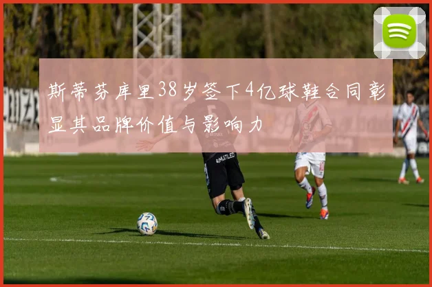 斯蒂芬库里38岁签下4亿球鞋合同彰显其品牌价值与影响力