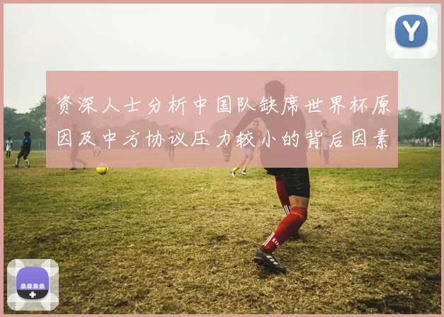 资深人士分析中国队缺席世界杯原因及中方协议压力较小的背后因素