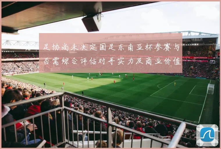 足协尚未决定国足东南亚杯参赛与否需综合评估对手实力及商业价值