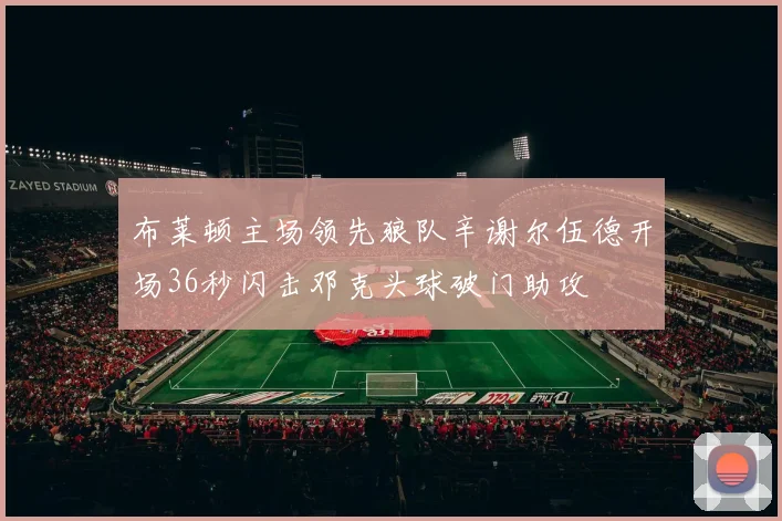 布莱顿主场领先狼队辛谢尔伍德开场36秒闪击邓克头球破门助攻