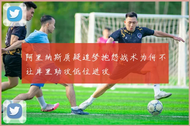 阿里纳斯质疑追梦抱怨战术为何不让库里助攻低位进攻
