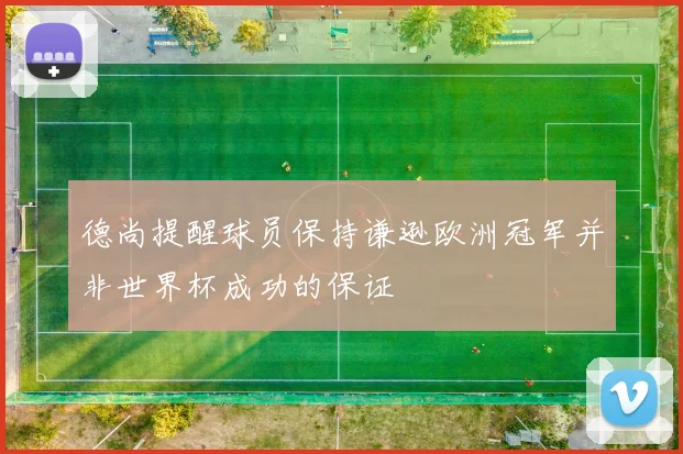 德尚提醒球员保持谦逊欧洲冠军并非世界杯成功的保证