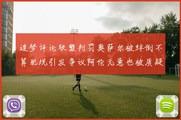 追梦评论联盟判罚奥萨尔被绊倒不算犯规引发争议阿伦无意也被质疑