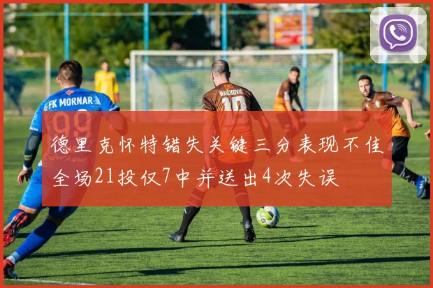 德里克怀特错失关键三分表现不佳全场21投仅7中并送出4次失误