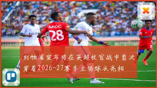 利物浦宣布将在英超收官战中首次穿着2026-27赛季主场球衣亮相