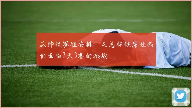 瓜帅谈赛程安排：足总杯缺席让我们面临7天3赛的挑战