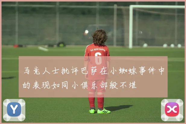 马竞人士批评巴萨在小蜘蛛事件中的表现如同小俱乐部般不堪