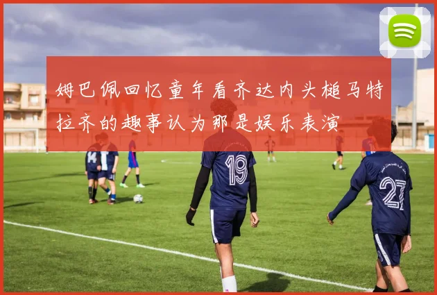 姆巴佩回忆童年看齐达内头槌马特拉齐的趣事认为那是娱乐表演