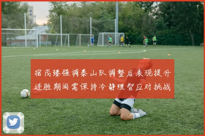 宿茂臻强调泰山队调整后表现提升连胜期间需保持冷静理智应对挑战